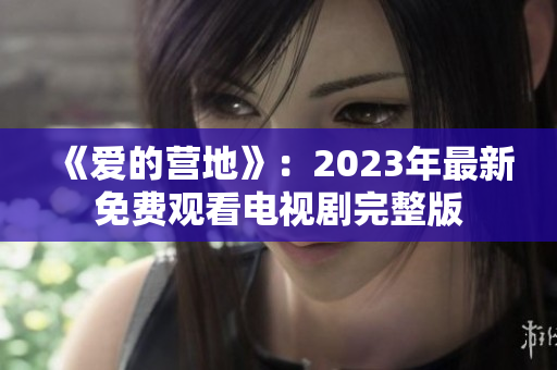 《爱的营地》：2023年最新免费观看电视剧完整版