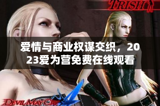 爱情与商业权谋交织，2023爱为营免费在线观看