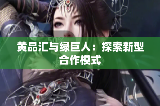 黄品汇与绿巨人：探索新型合作模式