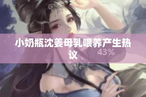 小奶瓶沈姜母乳喂养产生热议