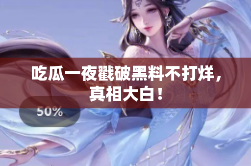 吃瓜一夜戳破黑料不打烊，真相大白！