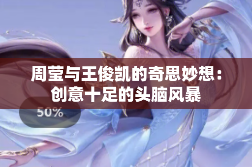 周莹与王俊凯的奇思妙想：创意十足的头脑风暴