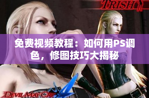 免费视频教程：如何用PS调色，修图技巧大揭秘