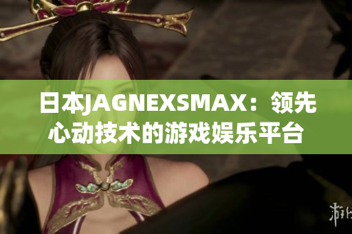 日本JAGNEXSMAX：领先心动技术的游戏娱乐平台
