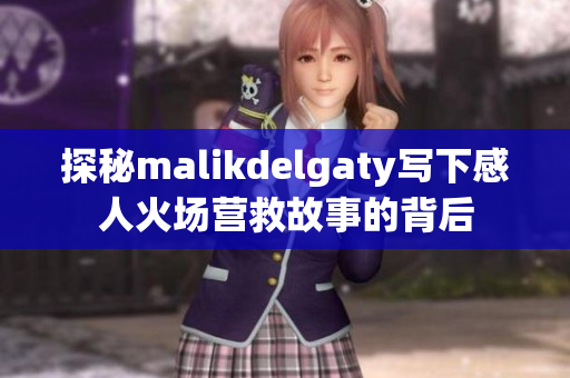 探秘malikdelgaty写下感人火场营救故事的背后