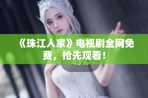 《珠江人家》电视剧全网免费，抢先观看！