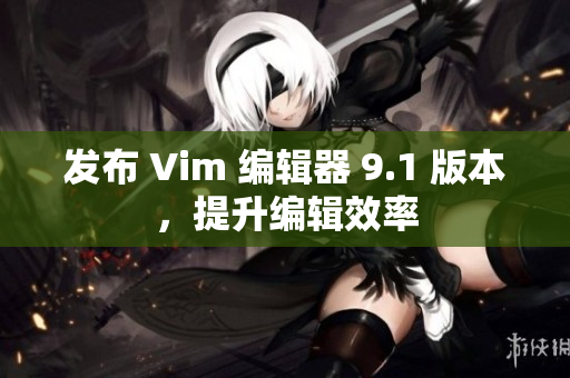 发布 Vim 编辑器 9.1 版本，提升编辑效率