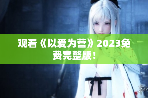 观看《以爱为营》2023免费完整版！