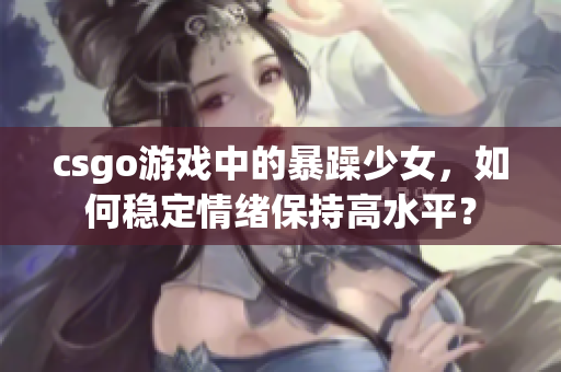 csgo游戏中的暴躁少女，如何稳定情绪保持高水平？