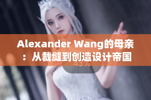 Alexander Wang的母亲：从裁缝到创造设计帝国