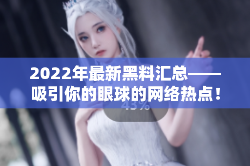 2022年最新黑料汇总——吸引你的眼球的网络热点！