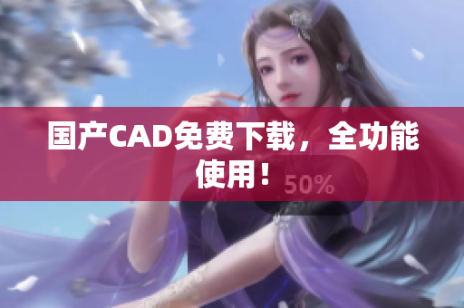 国产CAD免费下载，全功能使用！