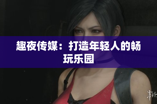 趣夜传媒：打造年轻人的畅玩乐园