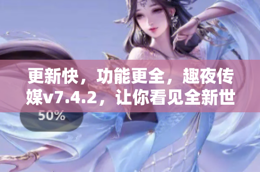 更新快，功能更全，趣夜传媒v7.4.2，让你看见全新世界！