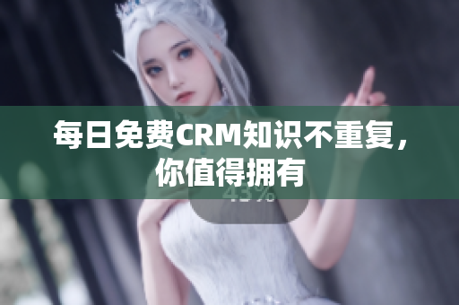 每日免费CRM知识不重复，你值得拥有