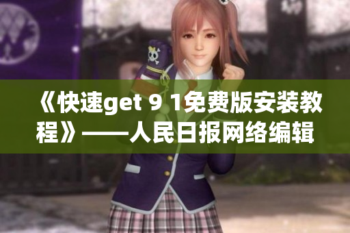 《快速get 9 1免费版安装教程》——人民日报网络编辑分享