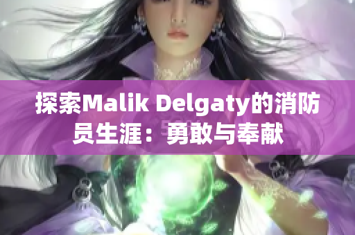 探索Malik Delgaty的消防员生涯：勇敢与奉献