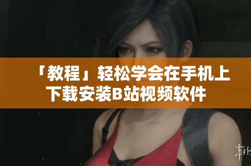 「教程」轻松学会在手机上下载安装B站视频软件
