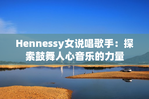Hennessy女说唱歌手：探索鼓舞人心音乐的力量