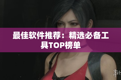 最佳软件推荐：精选必备工具TOP榜单