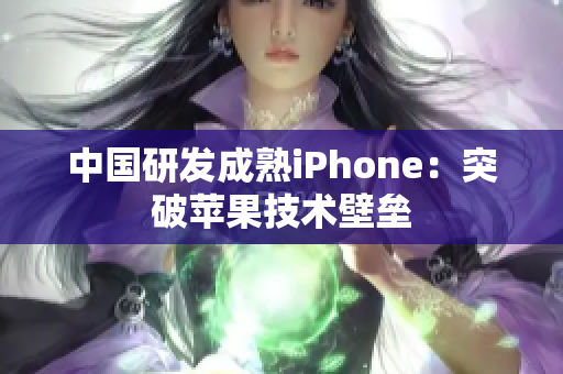 中国研发成熟iPhone：突破苹果技术壁垒