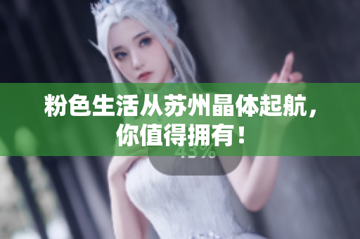 粉色生活从苏州晶体起航，你值得拥有！