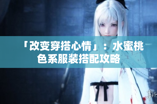 「改变穿搭心情」：水蜜桃色系服装搭配攻略