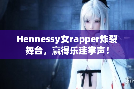 Hennessy女rapper炸裂舞台，赢得乐迷掌声！