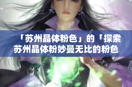 「苏州晶体粉色」的「探索苏州晶体粉妙曼无比的粉色魅力」