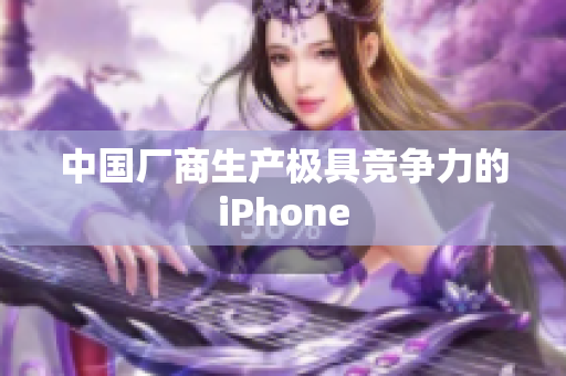 中国厂商生产极具竞争力的iPhone