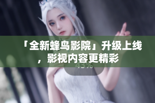 「全新蜂鸟影院」升级上线，影视内容更精彩