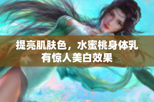 提亮肌肤色，水蜜桃身体乳有惊人美白效果