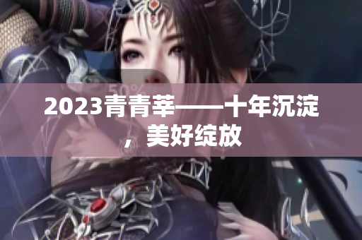 2023青青莘——十年沉淀，美好绽放