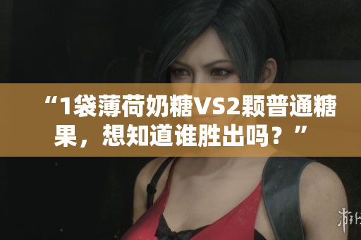 “1袋薄荷奶糖VS2颗普通糖果，想知道谁胜出吗？”