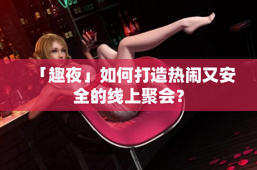 「趣夜」如何打造热闹又安全的线上聚会？