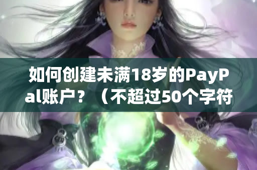 如何创建未满18岁的PayPal账户？（不超过50个字符）