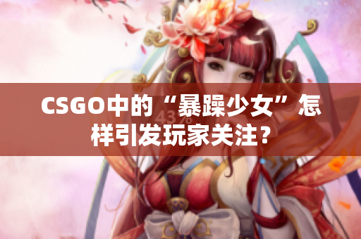 CSGO中的“暴躁少女”怎样引发玩家关注？