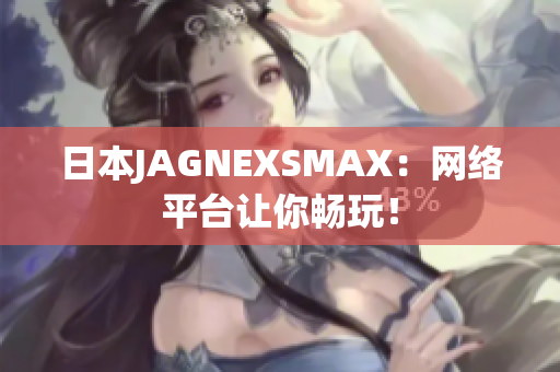 日本JAGNEXSMAX：网络平台让你畅玩！