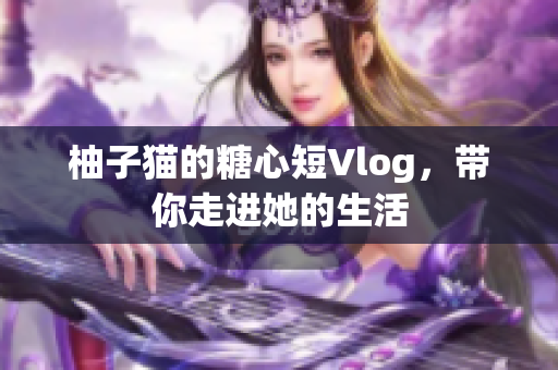 柚子猫的糖心短Vlog，带你走进她的生活