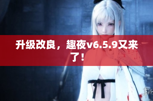 升级改良，趣夜v6.5.9又来了！