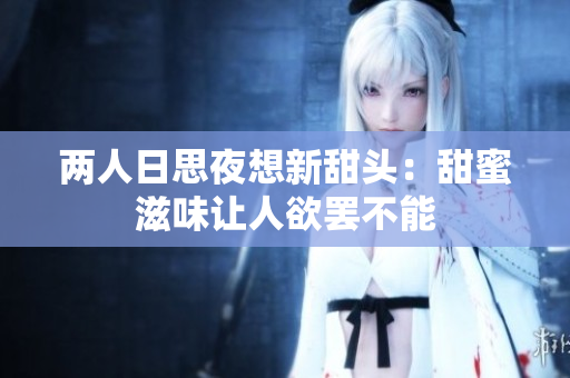 两人日思夜想新甜头：甜蜜滋味让人欲罢不能