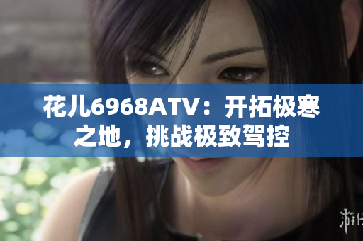 花儿6968ATV：开拓极寒之地，挑战极致驾控