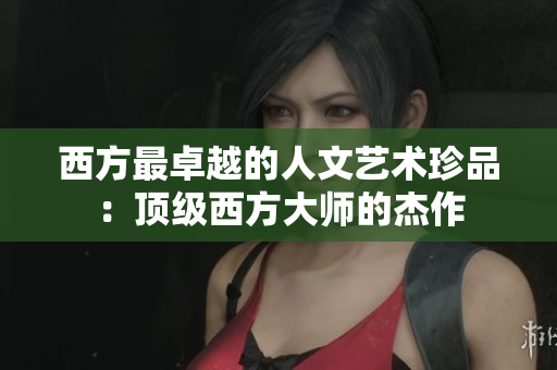 西方最卓越的人文艺术珍品：顶级西方大师的杰作