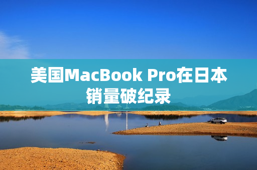 美国MacBook Pro在日本销量破纪录