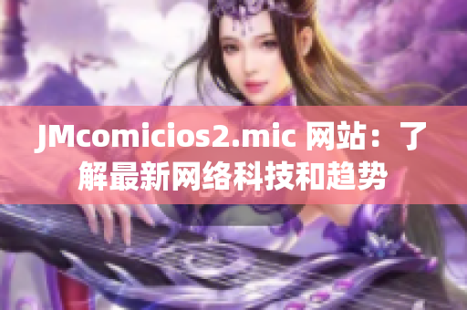 JMcomicios2.mic 网站：了解最新网络科技和趋势
