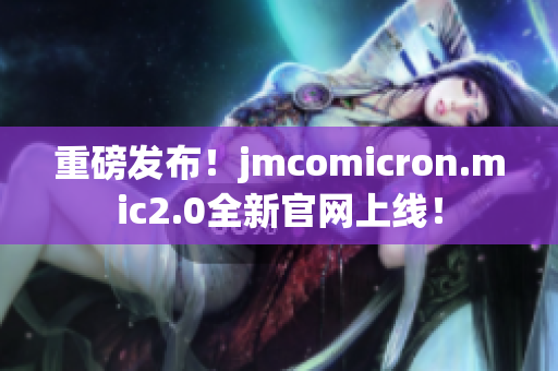 重磅发布！jmcomicron.mic2.0全新官网上线！