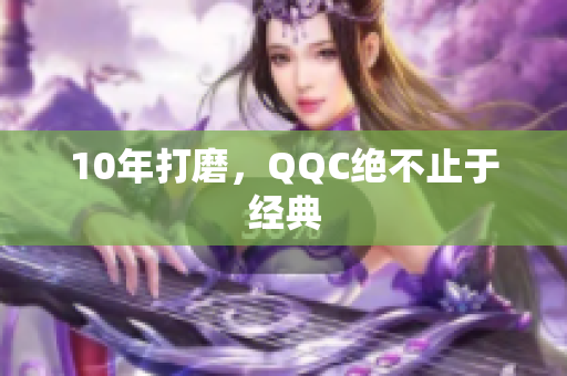 10年打磨，QQC绝不止于经典