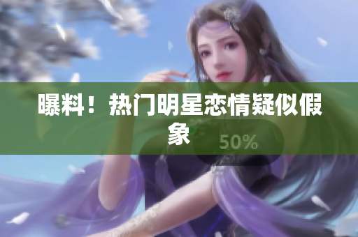 曝料！热门明星恋情疑似假象