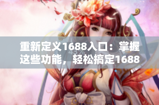 重新定义1688入口：掌握这些功能，轻松搞定1688运营