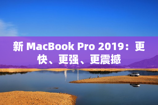 新 MacBook Pro 2019：更快、更强、更震撼